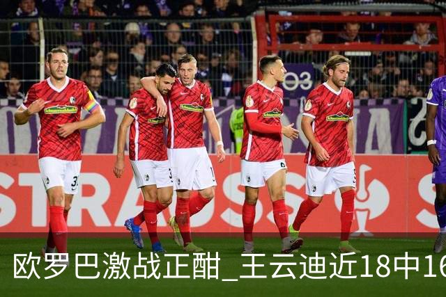 欧罗巴激战正酣 王云迪近18中16超高命中率领衔
